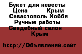 Букет для невесты › Цена ­ 600 - Крым, Севастополь Хобби. Ручные работы » Свадебный салон   . Крым